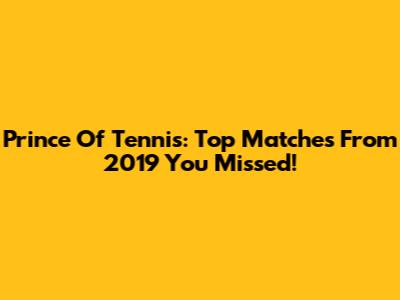 Prince Of Tennis: Top Matches From 2019 You Missed!