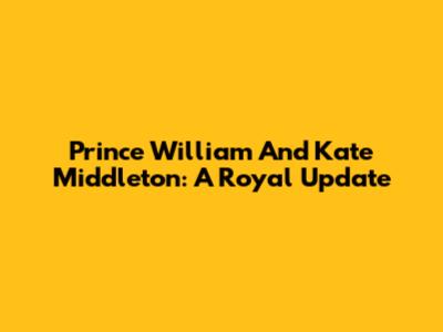 Prince William And Kate Middleton: A Royal Update
