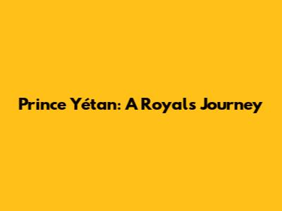 Prince Yétan: A Royal's Journey