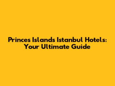 Princes' Islands Istanbul Hotels: Your Ultimate Guide