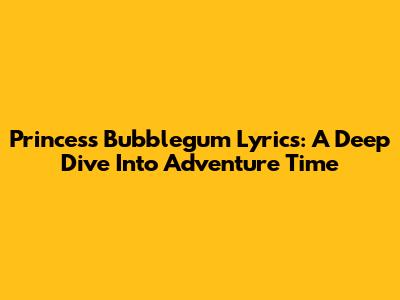 Princess Bubblegum Lyrics: A Deep Dive Into Adventure Time