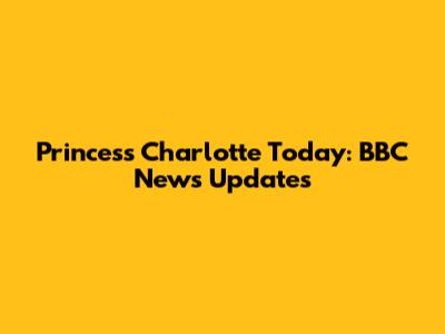 Princess Charlotte Today: BBC News Updates