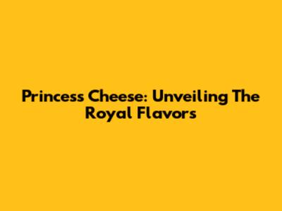 Princess Cheese: Unveiling The Royal Flavors
