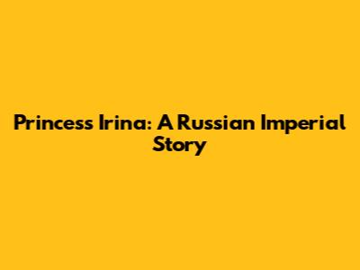 Princess Irina: A Russian Imperial Story