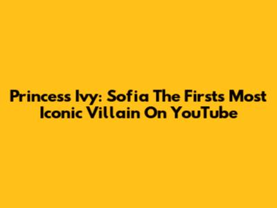 Princess Ivy: Sofia The First's Most Iconic Villain On YouTube