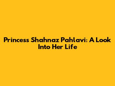 Princess Shahnaz Pahlavi: A Look Into Her Life