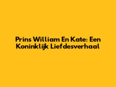 Prins William En Kate: Een Koninklijk Liefdesverhaal
