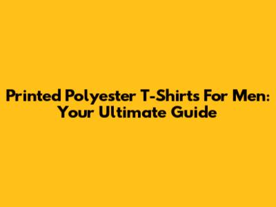 Printed Polyester T-Shirts For Men: Your Ultimate Guide