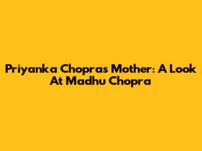 Priyanka Chopra's Mother: A Look At Madhu Chopra