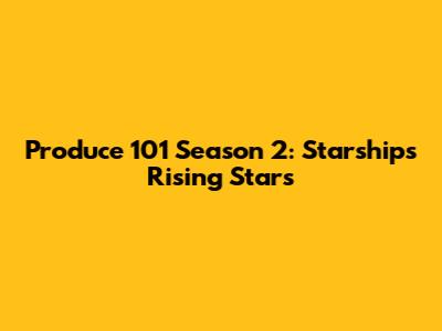 Produce 101 Season 2: Starship's Rising Stars