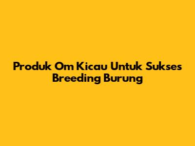 Produk Om Kicau Untuk Sukses Breeding Burung