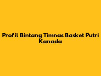 Profil Bintang Timnas Basket Putri Kanada