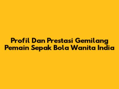 Profil Dan Prestasi Gemilang Pemain Sepak Bola Wanita India