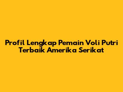 Profil Lengkap Pemain Voli Putri Terbaik Amerika Serikat