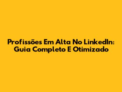 Profissões Em Alta No LinkedIn: Guia Completo E Otimizado