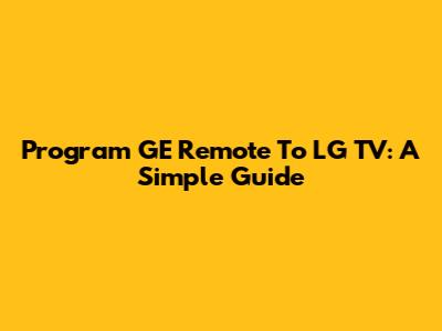 Program GE Remote To LG TV: A Simple Guide