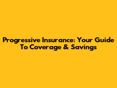 Progressive Insurance: Your Guide To Coverage & Savings