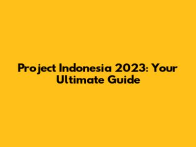 Project Indonesia 2023: Your Ultimate Guide