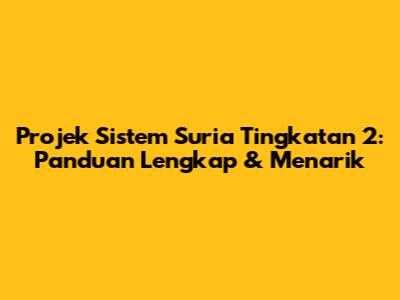 Projek Sistem Suria Tingkatan 2: Panduan Lengkap & Menarik