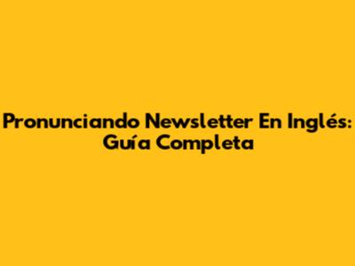 Pronunciando Newsletter En Inglés: Guía Completa