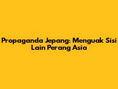 Propaganda Jepang: Menguak Sisi Lain Perang Asia