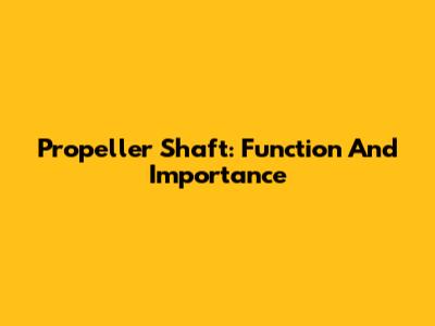 Propeller Shaft: Function And Importance