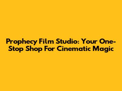 Prophecy Film Studio: Your One-Stop Shop For Cinematic Magic
