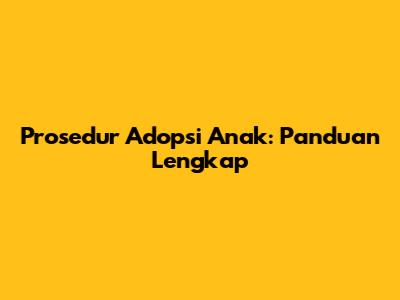 Prosedur Adopsi Anak: Panduan Lengkap