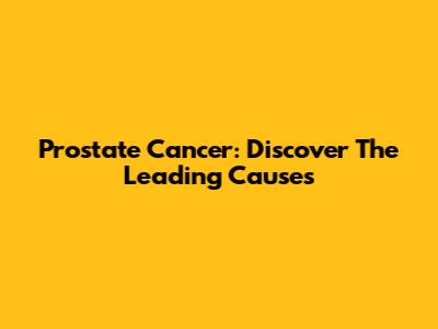 Prostate Cancer: Discover The Leading Causes