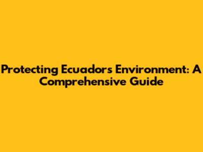 Protecting Ecuador's Environment: A Comprehensive Guide