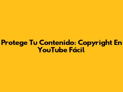 Protege Tu Contenido: Copyright En YouTube Fácil