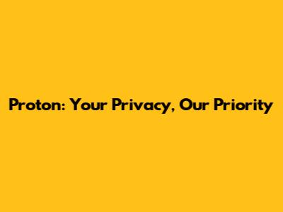 Proton: Your Privacy, Our Priority