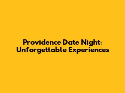 Providence Date Night: Unforgettable Experiences
