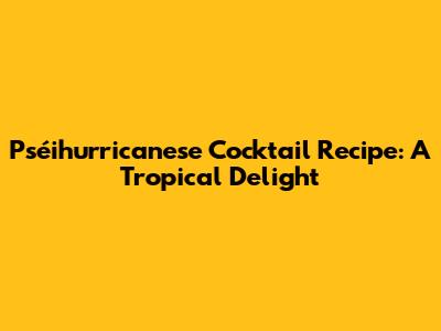 Pséihurricanese Cocktail Recipe: A Tropical Delight