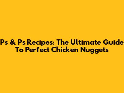 Ps & Ps Recipes: The Ultimate Guide To Perfect Chicken Nuggets
