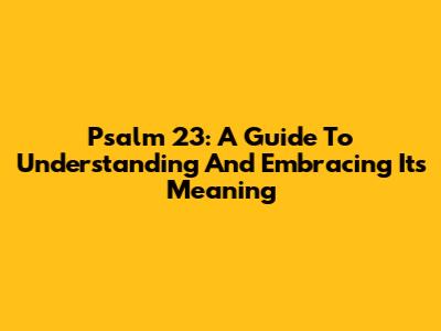 Psalm 23: A Guide To Understanding And Embracing Its Meaning