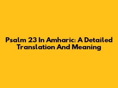 Psalm 23 In Amharic: A Detailed Translation And Meaning