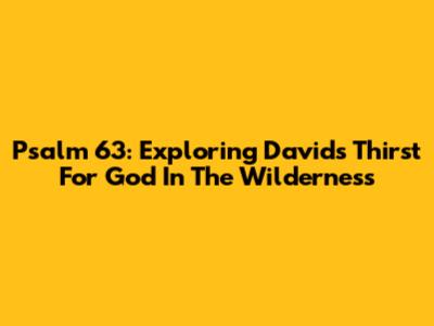 Psalm 63: Exploring David's Thirst For God In The Wilderness