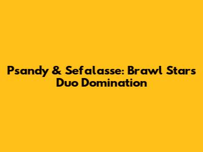 Psandy & Sefalasse: Brawl Stars Duo Domination