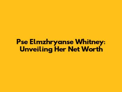 Pse Elmzhryanse Whitney: Unveiling Her Net Worth