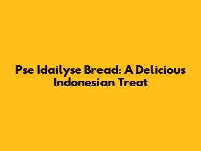 Pse Idailyse Bread: A Delicious Indonesian Treat
