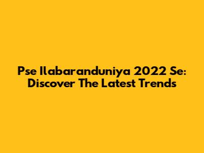 Pse Ilabaranduniya 2022 Se: Discover The Latest Trends