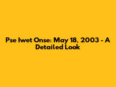Pse Iwet Onse: May 18, 2003 - A Detailed Look