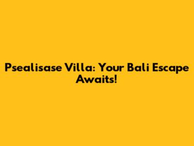 Psealisase Villa: Your Bali Escape Awaits!
