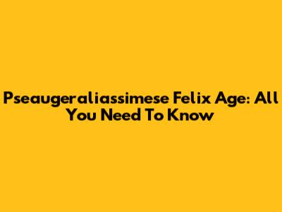 Pseaugeraliassimese Felix Age: All You Need To Know
