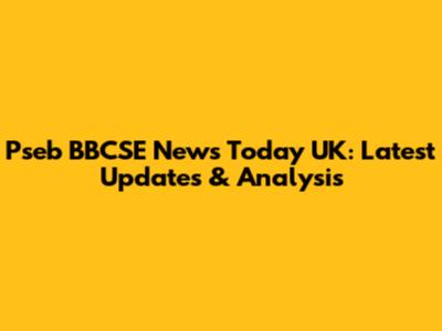 Pseb BBCSE News Today UK: Latest Updates & Analysis