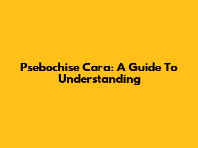 Psebochise Cara: A Guide To Understanding