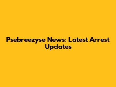 Psebreezyse News: Latest Arrest Updates