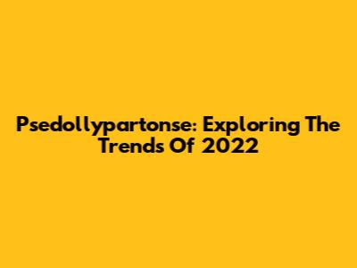 Psedollypartonse: Exploring The Trends Of 2022