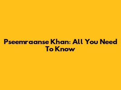 Pseemraanse Khan: All You Need To Know